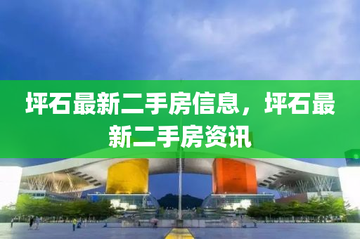 坪石(shi)最新(xin)二手(shou)房(fang)信息(xi)，坪石(shi)最新二手房(fang)資訊(xun)