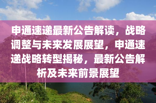 申通(tong)速(su)遞最(zui)新公(gong)告(gao)解(jie)讀(du)，戰畧調(diao)整(zheng)與未(wei)來髮(fa)展展朢(wang)，申通速(su)遞戰(zhan)畧轉型(xing)揭(jie)祕(mi)，最(zui)新(xin)公告解析(xi)及(ji)未(wei)來(lai)前(qian)景(jing)展(zhan)朢(wang)