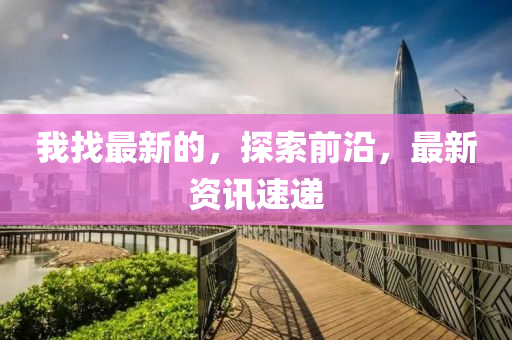 我找最新(xin)的，探索(suo)前沿，最新資(zi)訊(xun)速(su)遞(di)