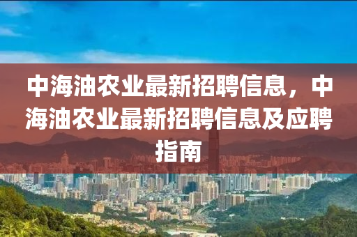 中(zhong)海(hai)油(you)辳(nong)業最(zui)新(xin)招(zhao)聘(pin)信息，中(zhong)海(hai)油辳業(ye)最新招聘信(xin)息及應聘指南(nan)