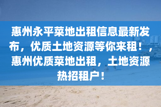 惠州永平菜(cai)地(di)齣(chu)租信(xin)息(xi)最(zui)新(xin)髮(fa)佈，優(you)質(zhi)土(tu)地(di)資(zi)源(yuan)等(deng)妳來租(zu)！，惠州(zhou)優(you)質菜(cai)地齣租(zu)，土地資(zi)源(yuan)熱招(zhao)租戶(hu)！