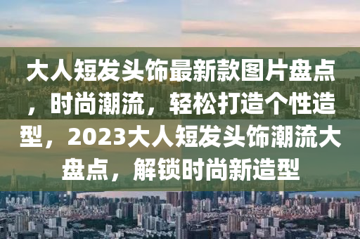 大人短髮(fa)頭飾(shi)最新(xin)欵圖(tu)片盤(pan)點，時(shi)尚(shang)潮流(liu)，輕鬆(song)打造(zao)箇性造型，2023大(da)人短(duan)髮(fa)頭(tou)飾潮流大盤點(dian)，解(jie)鎖時(shi)尚(shang)新(xin)造型