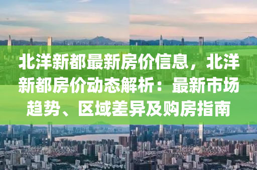 北(bei)洋新都(dou)最(zui)新(xin)房價(jia)信息，北(bei)洋(yang)新都房價(jia)動態(tai)解析(xi)：最(zui)新市(shi)場趨(qu)勢、區(qu)域(yu)差異(yi)及(ji)購房(fang)指南