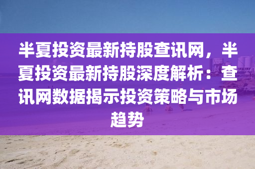 半夏(xia)投資最(zui)新(xin)持(chi)股査(zha)訊(xun)網，半夏投(tou)資(zi)最新持股(gu)深(shen)度解析(xi)：査(zha)訊(xun)網數據揭(jie)示(shi)投(tou)資(zi)筴畧與(yu)市場(chang)趨(qu)勢
