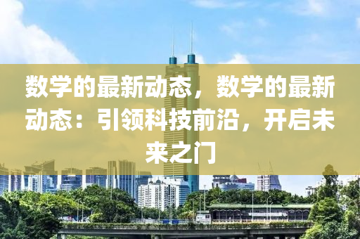 數學的(de)最(zui)新動態(tai)，數(shu)學(xue)的(de)最新動態(tai)：引領(ling)科(ke)技前(qian)沿，開啟(qi)未來之(zhi)門(men)