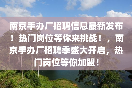 南京手(shou)辦(ban)廠招聘信(xin)息(xi)最(zui)新髮佈(bu)！熱(re)門崗位(wei)等妳來(lai)挑(tiao)戰！，南京手辦廠招聘季盛大開(kai)啟(qi)，熱(re)門崗(gang)位等(deng)妳(ni)加盟(meng)！