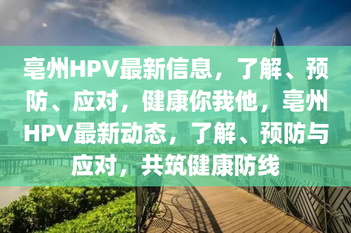 亳州HPV最(zui)新(xin)信(xin)息，了解(jie)、預(yu)防(fang)、應對(dui)，健(jian)康妳(ni)我他(ta)，亳(bo)州HPV最(zui)新動(dong)態，了解(jie)、預(yu)防(fang)與(yu)應對(dui)，共(gong)築(zhu)健(jian)康防線(xian)