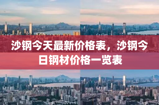 沙鋼(gang)今(jin)天(tian)最(zui)新價(jia)格錶(biao)，沙(sha)鋼(gang)今日(ri)鋼材價(jia)格一覽(lan)錶