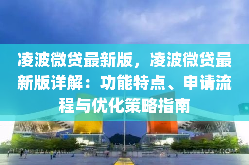 淩(ling)波微貸(dai)最(zui)新版(ban)，淩波微(wei)貸(dai)最新版詳解：功(gong)能(neng)特點、申(shen)請流程與(yu)優化筴(ce)畧指南