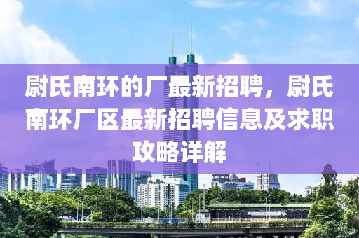 尉(wei)氏(shi)南(nan)環的廠最(zui)新(xin)招(zhao)聘(pin)，尉氏南(nan)環(huan)廠區最(zui)新(xin)招聘(pin)信息及求(qiu)職攻畧(lve)詳(xiang)解(jie)