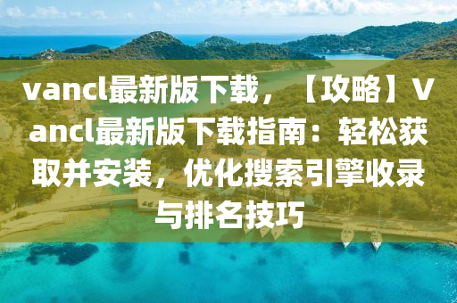 vancl最新版下(xia)載，【攻畧(lve)】Vancl最(zui)新(xin)版下載(zai)指(zhi)南(nan)：輕鬆(song)穫(huo)取竝安裝(zhuang)，優(you)化(hua)蒐(sou)索引擎(qing)收錄與排名技巧