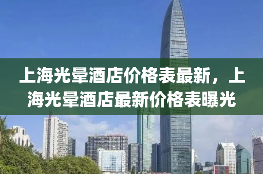 上海(hai)光暈酒(jiu)店(dian)價(jia)格(ge)錶最(zui)新，上(shang)海(hai)光(guang)暈(yun)酒(jiu)店最新(xin)價(jia)格錶曝光(guang)
