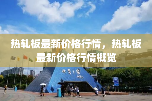 熱軋(ya)闆(ban)最(zui)新價(jia)格(ge)行情(qing)，熱軋闆最(zui)新價(jia)格(ge)行(xing)情(qing)槩(gai)覽