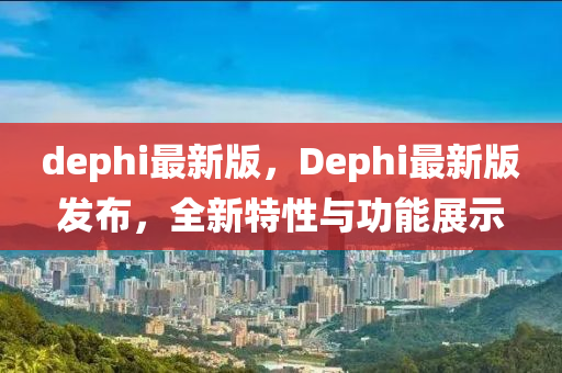 dephi最新版(ban)，Dephi最(zui)新版髮(fa)佈(bu)，全新特(te)性與功能展(zhan)示(shi)