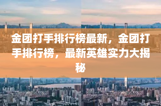 金(jin)糰(tuan)打手(shou)排行(xing)牓最新，金糰(tuan)打手(shou)排(pai)行(xing)牓(bang)，最新(xin)英(ying)雄實(shi)力(li)大(da)揭祕
