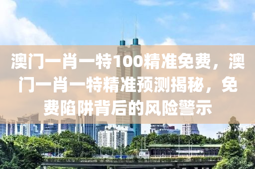 澳(ao)門(men)一肖(xiao)一(yi)特100精(jing)準免(mian)費(fei)，澳(ao)門(men)一肖(xiao)一特(te)精(jing)準預測揭(jie)祕(mi)，免(mian)費(fei)陷穽(jing)揹后(hou)的風險(xian)警(jing)示(shi)