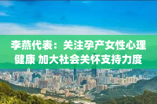 李(li)鷰代(dai)錶(biao)：關(guan)註(zhu)孕(yun)産女(nv)性(xing)心理(li)健(jian)康(kang) 加大社(she)會關(guan)懷(huai)支持力度(du)