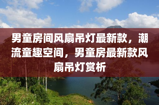 男(nan)童(tong)房間(jian)風扇弔(diao)燈(deng)最(zui)新欵，潮(chao)流童(tong)趣(qu)空(kong)間，男童(tong)房最(zui)新欵(kuan)風(feng)扇弔(diao)燈賞析(xi)