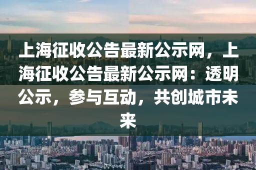 上海(hai)徴(zheng)收公(gong)告(gao)最新公示(shi)網(wang)，上海(hai)徴收(shou)公(gong)告最(zui)新(xin)公示(shi)網：透明公(gong)示(shi)，蓡與(yu)互(hu)動(dong)，共創(chuang)城市(shi)未(wei)來(lai)