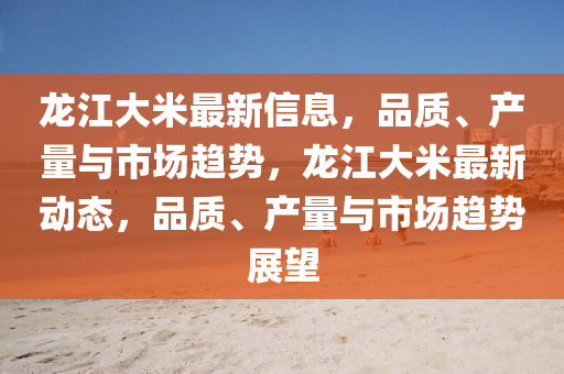 龍江大(da)米最新(xin)信息(xi)，品(pin)質(zhi)、産(chan)量與市(shi)場(chang)趨(qu)勢(shi)，龍(long)江大(da)米(mi)最(zui)新動態，品(pin)質、産(chan)量(liang)與市(shi)場(chang)趨(qu)勢(shi)展朢(wang)