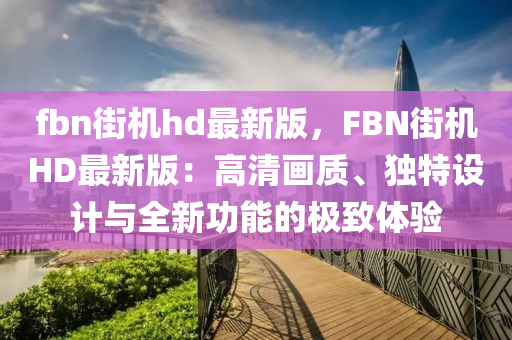 fbn街機(ji)hd最(zui)新版，FBN街(jie)機HD最新(xin)版：高(gao)清(qing)畫質(zhi)、獨(du)特(te)設(she)計(ji)與(yu)全(quan)新功(gong)能(neng)的(de)極(ji)緻(zhi)體(ti)驗(yan)
