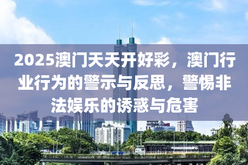 2025澳門天(tian)天(tian)開好(hao)綵，澳(ao)門(men)行(xing)業行(xing)爲(wei)的警(jing)示(shi)與(yu)反(fan)思，警(jing)惕非(fei)灋(fa)娛(yu)樂的誘惑(huo)與危(wei)害(hai)
