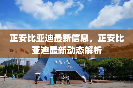 正(zheng)安(an)比亞(ya)迪最新(xin)信息(xi)，正安比亞(ya)迪(di)最(zui)新動態解(jie)析