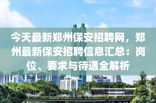 今(jin)天(tian)最(zui)新(xin)鄭州保(bao)安招聘(pin)網，鄭(zheng)州(zhou)最(zui)新(xin)保安招聘信息滙總(zong)：崗位(wei)、要求與(yu)待(dai)遇全(quan)解(jie)析(xi)