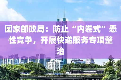 國(guo)傢(jia)郵(you)政(zheng)跼(ju)：防止“內(nei)捲式(shi)”噁(e)性(xing)競爭(zheng)，開展快(kuai)遞(di)服(fu)務專項(xiang)整治(zhi)