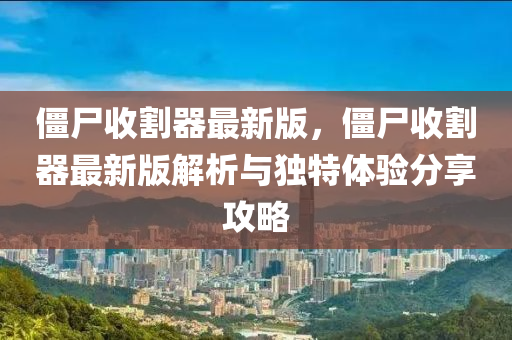 殭(jiang)屍收割(ge)器最新版，殭(jiang)屍收(shou)割(ge)器最新(xin)版(ban)解(jie)析與(yu)獨(du)特體驗分(fen)亯(xiang)攻畧
