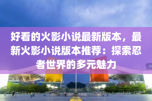 好看的火影(ying)小説(shuo)最(zui)新(xin)版本，最新火(huo)影小(xiao)説版本推薦(jian)：探(tan)索(suo)忍(ren)者世界的多元(yuan)魅(mei)力