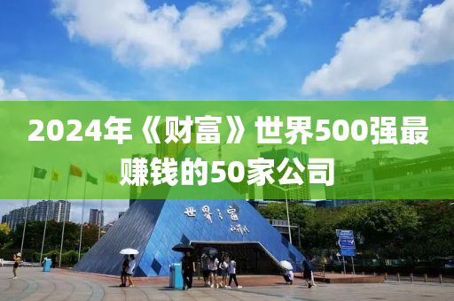 2024年《財富(fu)》世界500強最賺錢的(de)50傢公(gong)司(si)