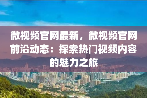 微(wei)視(shi)頻官(guan)網最新，微(wei)視(shi)頻官(guan)網前沿(yan)動(dong)態(tai)：探(tan)索(suo)熱門視(shi)頻(pin)內(nei)容的魅力之旅(lv)