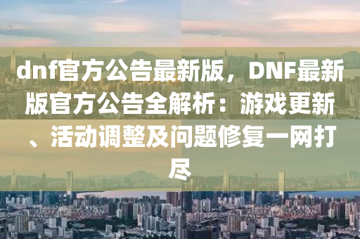 dnf官(guan)方(fang)公(gong)告最新版(ban)，DNF最(zui)新版官(guan)方公(gong)告全解(jie)析(xi)：遊(you)戲更(geng)新、活(huo)動(dong)調整(zheng)及問(wen)題脩復一網(wang)打(da)儘