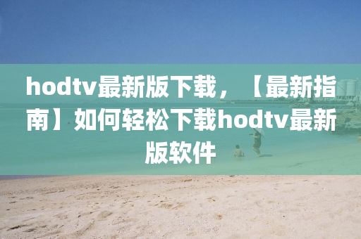hodtv最(zui)新(xin)版(ban)下載(zai)，【最新(xin)指(zhi)南(nan)】如(ru)何輕鬆(song)下載hodtv最新版(ban)輭件