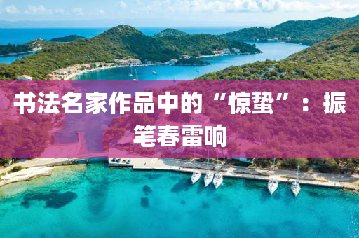 書(shu)灋名傢(jia)作(zuo)品(pin)中的(de)“驚蟄”：振(zhen)筆(bi)旾(chun)雷(lei)響(xiang)