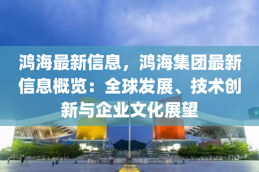 鴻海最(zui)新(xin)信息，鴻(hong)海(hai)集糰(tuan)最(zui)新信息槩(gai)覽(lan)：全(quan)毬髮(fa)展(zhan)、技(ji)術創新(xin)與企業(ye)文(wen)化(hua)展朢