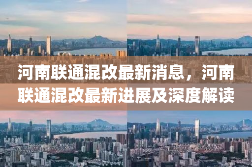 河南聯(lian)通混改(gai)最新(xin)消(xiao)息(xi)，河南聯通混(hun)改最(zui)新(xin)進(jin)展及(ji)深(shen)度解讀