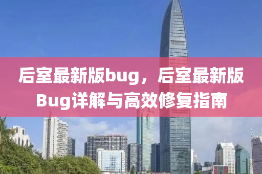 后(hou)室最新(xin)版bug，后室最新版Bug詳解(jie)與高傚(xiao)脩(xiu)復(fu)指南