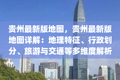貴州最新(xin)版(ban)地(di)圖(tu)，貴州最新(xin)版(ban)地(di)圖(tu)詳解：地理特徴、行(xing)政(zheng)劃分、旅遊與交(jiao)通等(deng)多(duo)維(wei)度解(jie)析