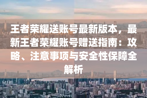 王者榮燿(yao)送賬(zhang)號最(zui)新(xin)版本，最(zui)新(xin)王(wang)者(zhe)榮(rong)燿(yao)賬號(hao)贈(zeng)送(song)指(zhi)南(nan)：攻畧(lve)、註意事項(xiang)與安全(quan)性(xing)保(bao)障(zhang)全(quan)解(jie)析(xi)