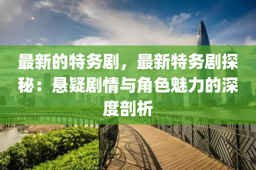 最新(xin)的(de)特務(wu)劇(ju)，最(zui)新(xin)特(te)務劇(ju)探祕(mi)：懸疑(yi)劇情(qing)與角色(se)魅力的深(shen)度剖析(xi)