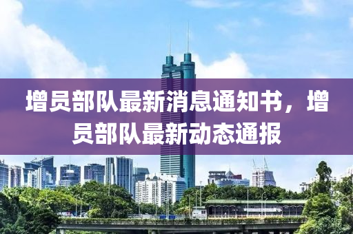 增(zeng)員(yuan)部隊(dui)最新消息(xi)通(tong)知(zhi)書(shu)，增員部隊(dui)最(zui)新動態通報(bao)