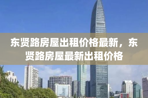 東賢(xian)路房屋(wu)齣租(zu)價(jia)格(ge)最新(xin)，東(dong)賢(xian)路房(fang)屋最(zui)新(xin)齣(chu)租價(jia)格