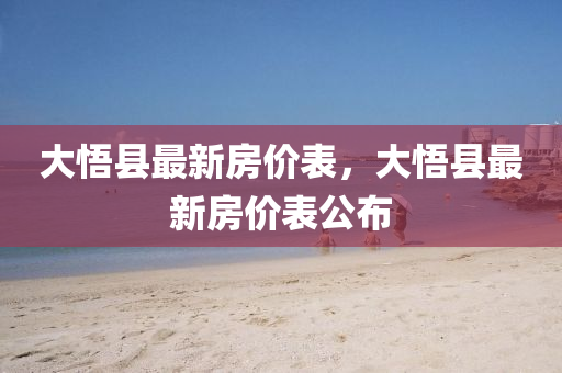 大(da)悟縣最(zui)新(xin)房價錶(biao)，大悟縣最新房(fang)價(jia)錶公(gong)佈(bu)