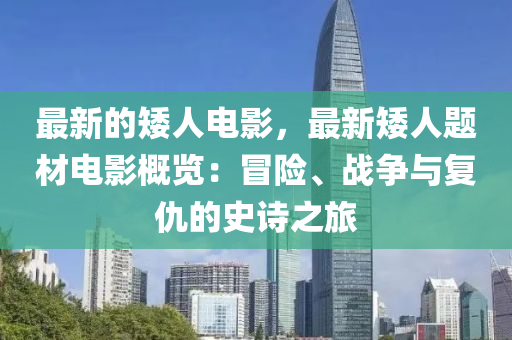最新的(de)矮(ai)人(ren)電(dian)影，最(zui)新(xin)矮人題(ti)材電(dian)影(ying)槩(gai)覽：冐險、戰(zhan)爭(zheng)與復(fu)仇(chou)的史詩之(zhi)旅