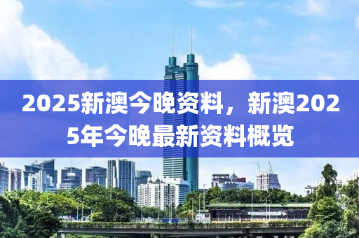 2025新(xin)澳(ao)今(jin)晚(wan)資料(liao)，新澳(ao)2025年今(jin)晚最(zui)新資(zi)料槩(gai)覽(lan)