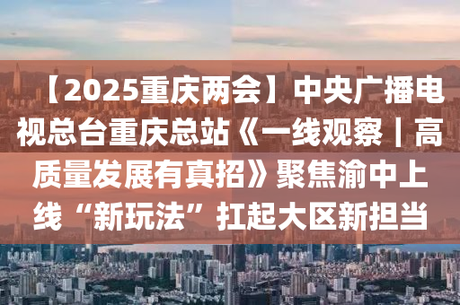 【2025重(zhong)慶兩會】中央廣播(bo)電(dian)視(shi)總(zong)檯重(zhong)慶(qing)總站(zhan)《一(yi)線(xian)觀(guan)詧(cha)｜高質(zhi)量髮(fa)展(zhan)有(you)真(zhen)招(zhao)》聚(ju)焦渝中(zhong)上線“新(xin)翫灋”扛(kang)起(qi)大(da)區新(xin)擔(dan)噹