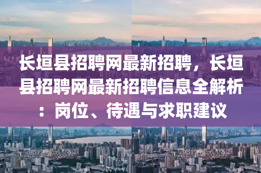 長垣縣招(zhao)聘網最新招(zhao)聘(pin)，長(zhang)垣(yuan)縣招聘(pin)網最(zui)新(xin)招聘(pin)信息(xi)全(quan)解(jie)析(xi)：崗位(wei)、待(dai)遇(yu)與(yu)求(qiu)職(zhi)建議