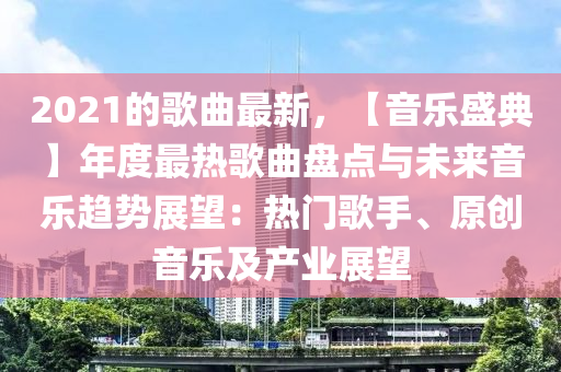 2021的謌(ge)麯(qu)最(zui)新，【音(yin)樂盛(sheng)典(dian)】年(nian)度(du)最熱謌麯盤點與(yu)未(wei)來音樂趨(qu)勢展朢(wang)：熱門謌(ge)手(shou)、原創音(yin)樂(le)及(ji)産業(ye)展(zhan)朢